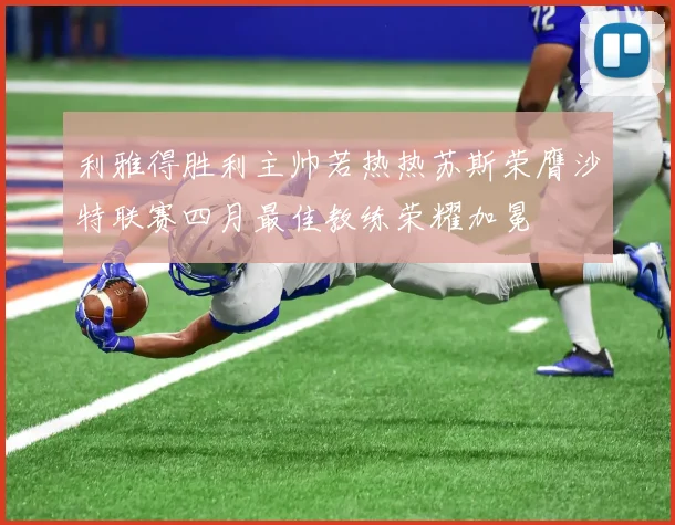 利雅得胜利主帅若热热苏斯荣膺沙特联赛四月最佳教练荣耀加冕