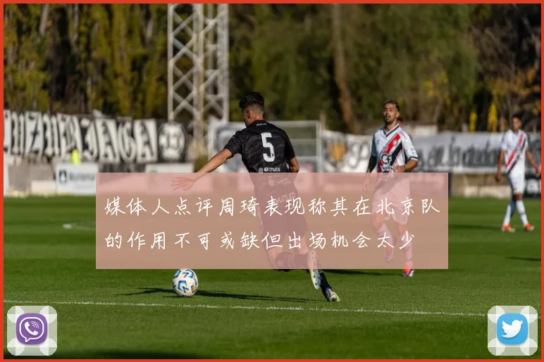 媒体人点评周琦表现称其在北京队的作用不可或缺但出场机会太少
