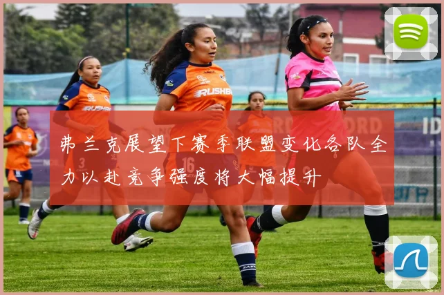 弗兰克展望下赛季联盟变化各队全力以赴竞争强度将大幅提升