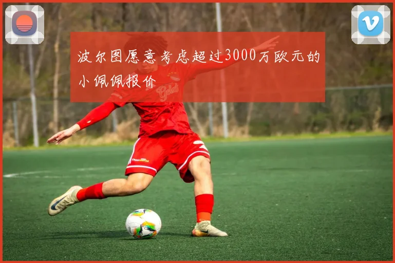 波尔图愿意考虑超过3000万欧元的小佩佩报价