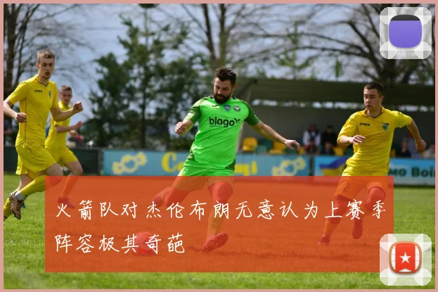 火箭队对杰伦布朗无意认为上赛季阵容极其奇葩
