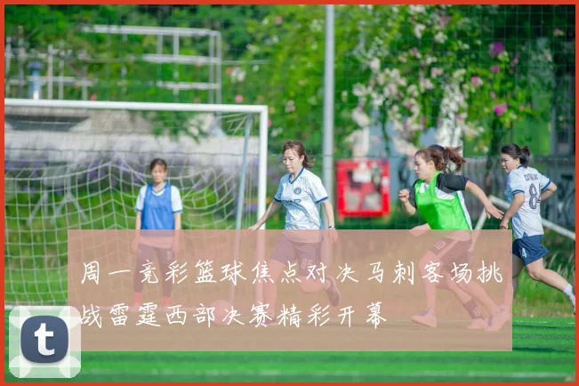 周一竞彩篮球焦点对决马刺客场挑战雷霆西部决赛精彩开幕