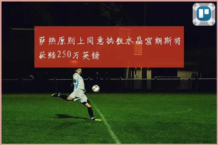 萨热原则上同意执教水晶宫朗斯将获赔250万英镑