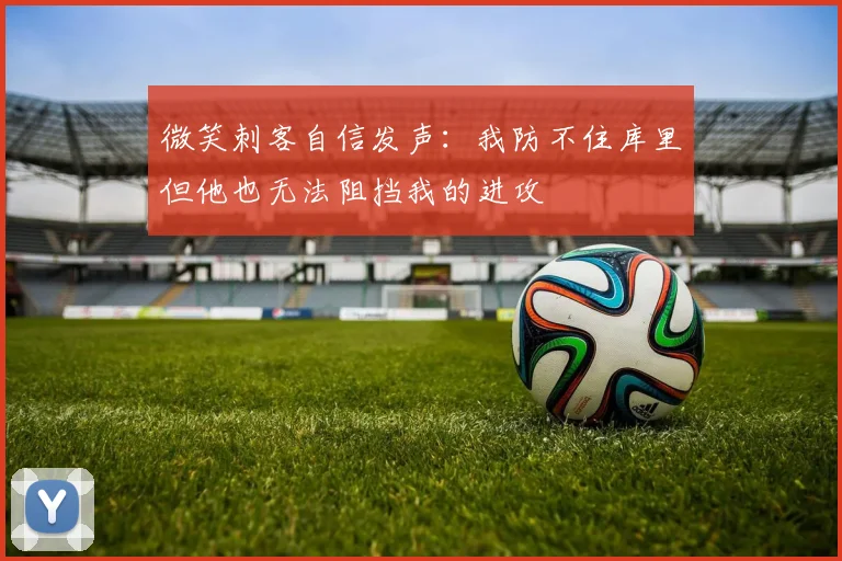 微笑刺客自信发声：我防不住库里但他也无法阻挡我的进攻