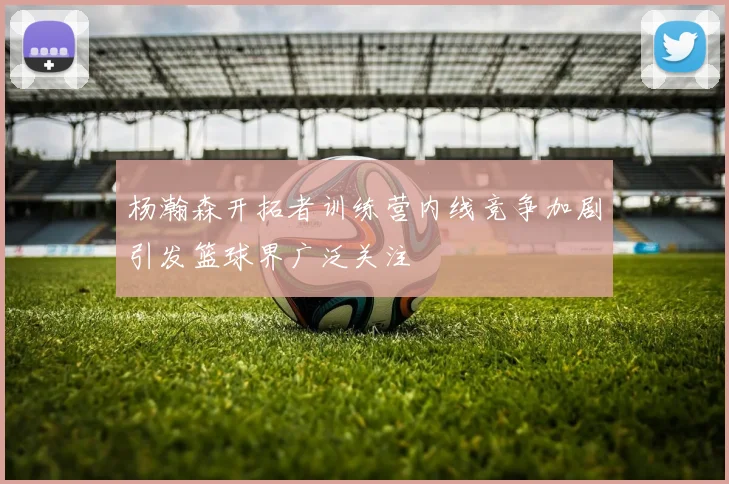 杨瀚森开拓者训练营内线竞争加剧引发篮球界广泛关注
