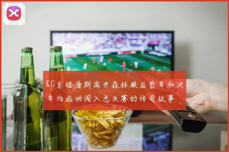KG乐福唐斯离开森林狼后首年和次年均成功闯入总决赛的传奇故事