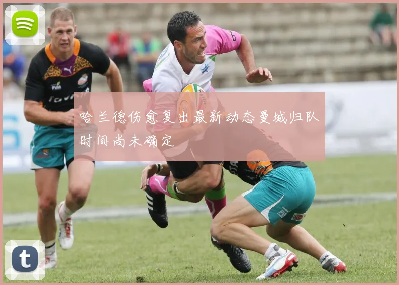 哈兰德伤愈复出最新动态曼城归队时间尚未确定