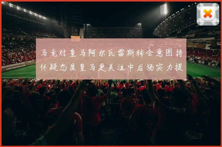 马竞对皇马阿尔瓦雷斯转会意图持怀疑态度皇马更关注中后场实力提升