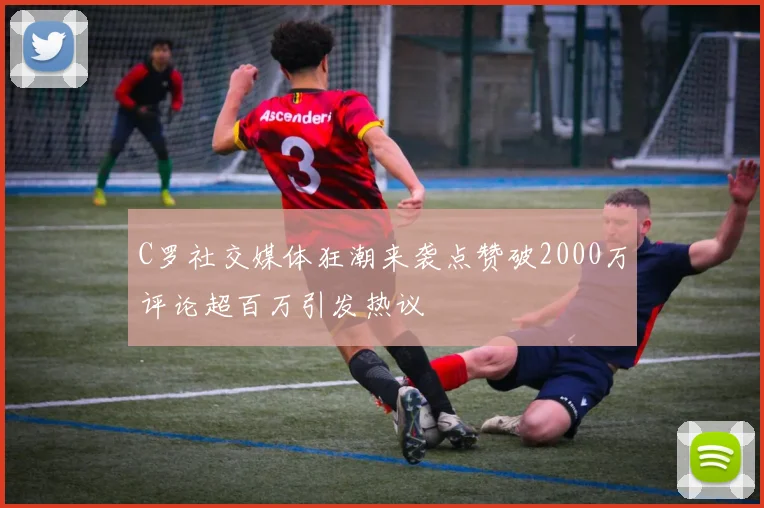 C罗社交媒体狂潮来袭点赞破2000万评论超百万引发热议
