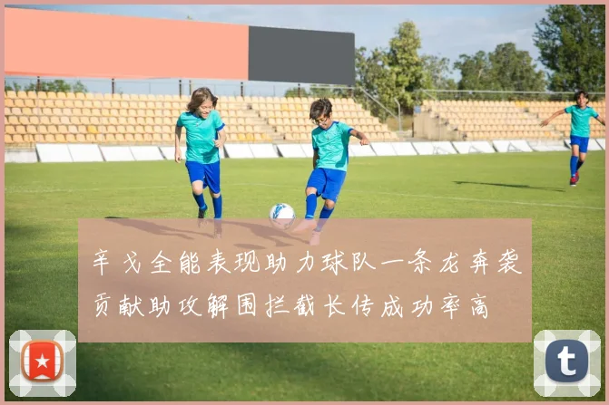 辛戈全能表现助力球队一条龙奔袭贡献助攻解围拦截长传成功率高