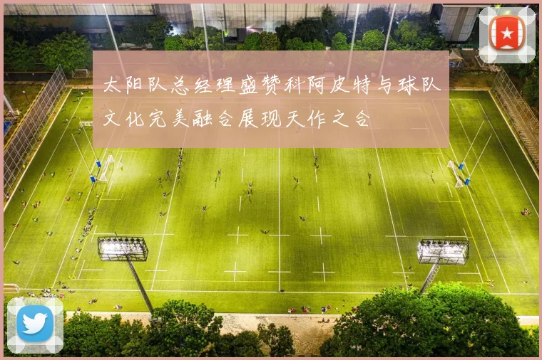 太阳队总经理盛赞科阿皮特与球队文化完美融合展现天作之合