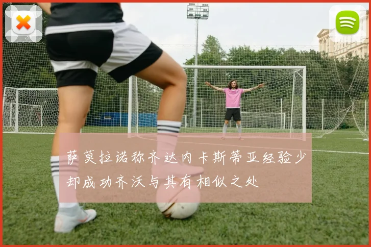 萨莫拉诺称齐达内卡斯蒂亚经验少却成功齐沃与其有相似之处