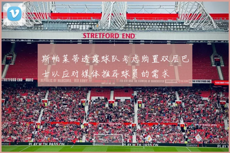 斯帕莱蒂透露球队考虑购置双层巴士以应对媒体推荐球员的需求