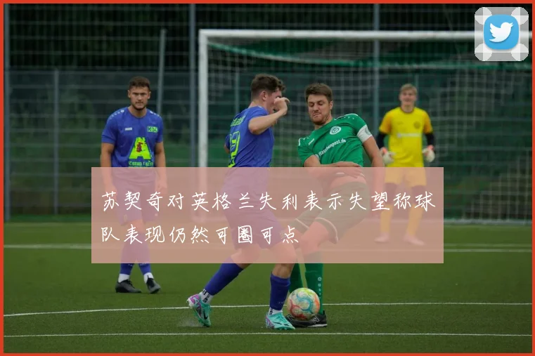 苏契奇对英格兰失利表示失望称球队表现仍然可圈可点