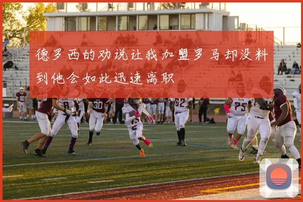 德罗西的劝说让我加盟罗马却没料到他会如此迅速离职
