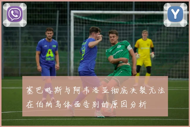 塞巴略斯与阿韦洛亚彻底决裂无法在伯纳乌体面告别的原因分析