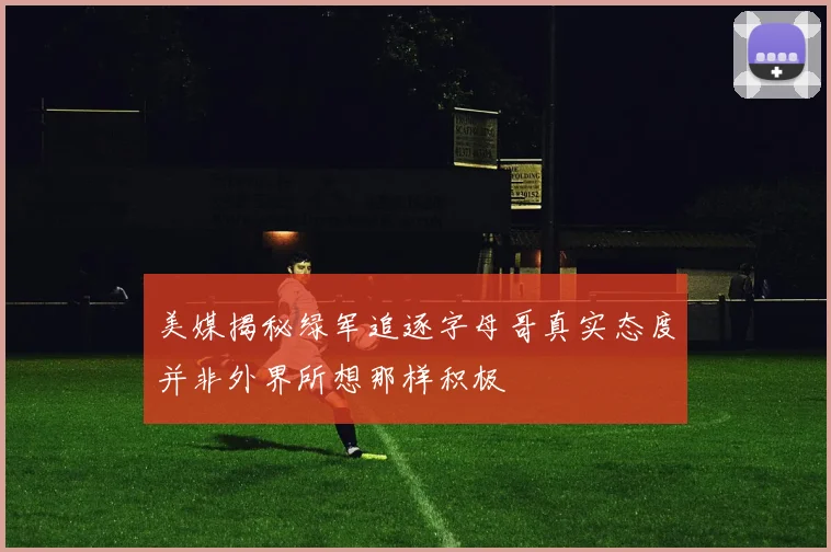 美媒揭秘绿军追逐字母哥真实态度并非外界所想那样积极