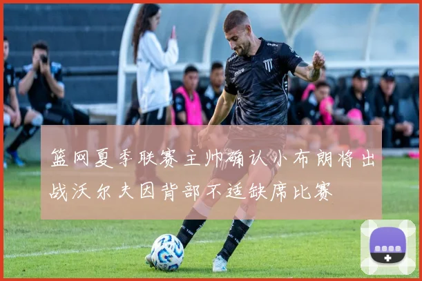 篮网夏季联赛主帅确认小布朗将出战沃尔夫因背部不适缺席比赛