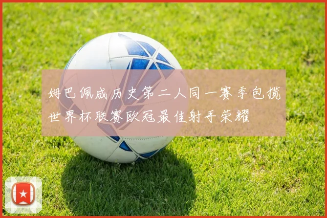 姆巴佩成历史第二人同一赛季包揽世界杯联赛欧冠最佳射手荣耀