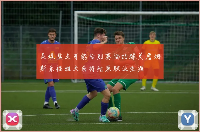 美媒盘点可能告别赛场的球员詹姆斯乐福姐夫或将结束职业生涯