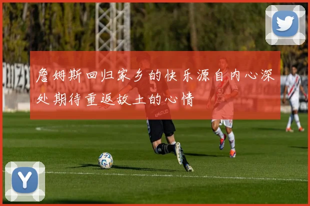 詹姆斯回归家乡的快乐源自内心深处期待重返故土的心情