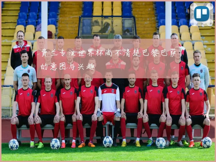 费兰专注世界杯尚不清楚巴黎巴萨的意图与兴趣