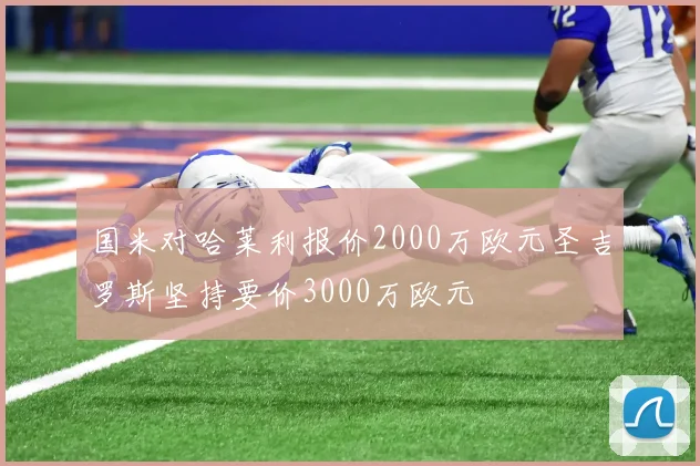 国米对哈莱利报价2000万欧元圣吉罗斯坚持要价3000万欧元