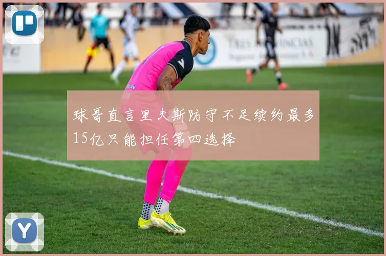 球哥直言里夫斯防守不足续约最多15亿只能担任第四选择