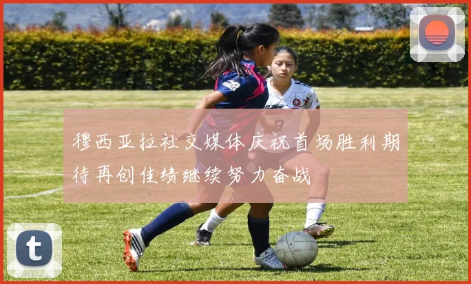 穆西亚拉社交媒体庆祝首场胜利期待再创佳绩继续努力奋战