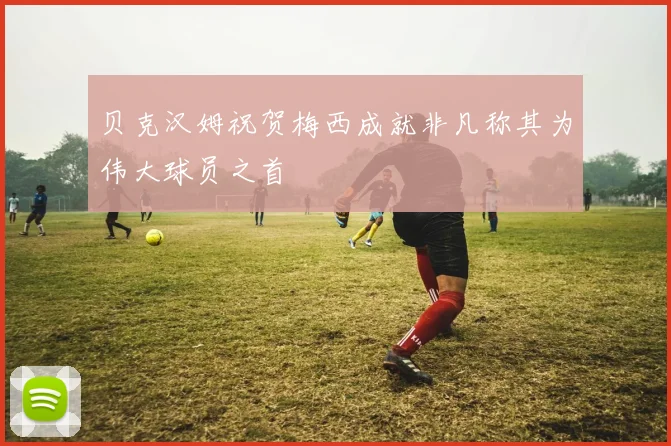 贝克汉姆祝贺梅西成就非凡称其为伟大球员之首