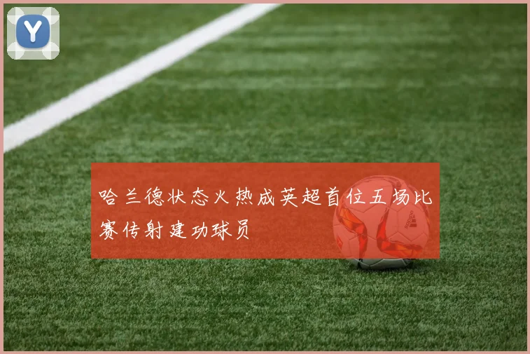哈兰德状态火热成英超首位五场比赛传射建功球员