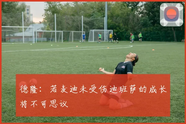 德隆：若麦迪未受伤迪班萨的成长将不可思议