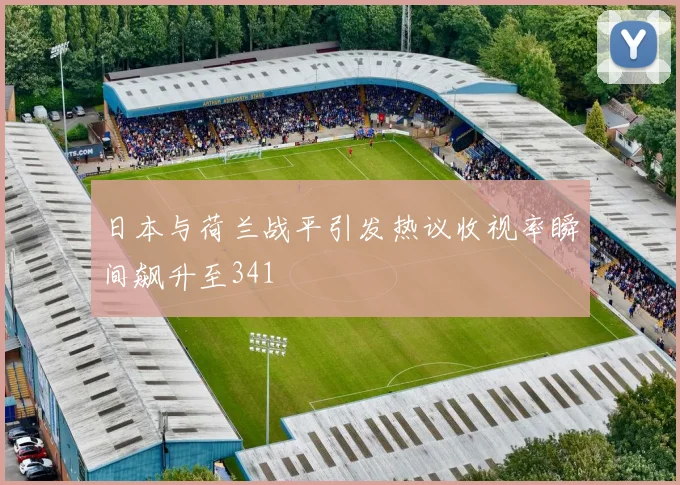 日本与荷兰战平引发热议收视率瞬间飙升至341