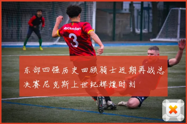 东部四强历史回顾骑士近期再战总决赛尼克斯上世纪辉煌时刻