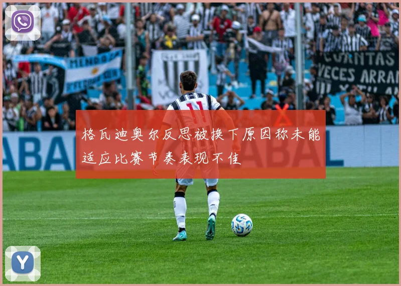 格瓦迪奥尔反思被换下原因称未能适应比赛节奏表现不佳