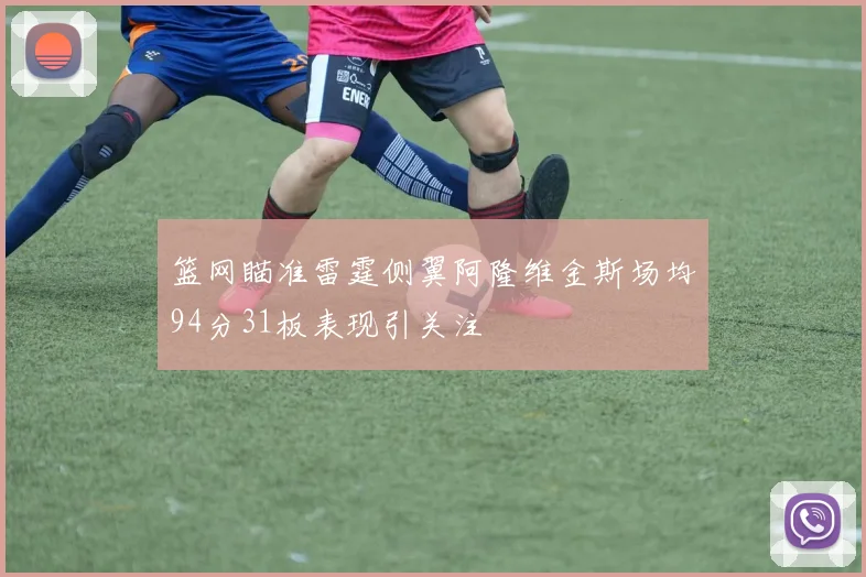 篮网瞄准雷霆侧翼阿隆维金斯场均94分31板表现引关注