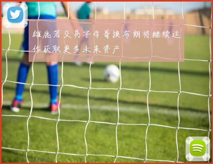 雄鹿若交易字母哥换布朗将继续运作获取更多未来资产