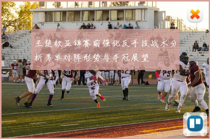 王楚钦亚锦赛前强化反手技战术分析男单对阵形势与夺冠展望