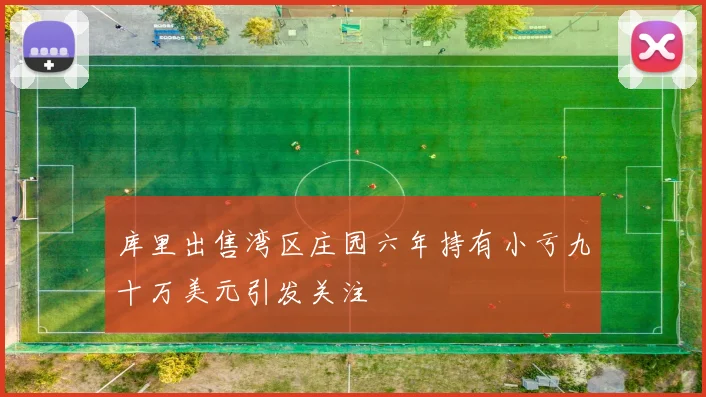 库里出售湾区庄园六年持有小亏九十万美元引发关注